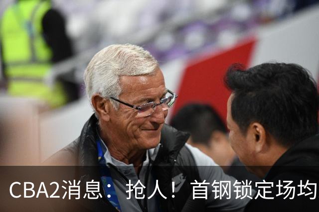CBA2消息：抢人！首钢锁定场均23+6“战神”，广州“抛弃”郭艾伦